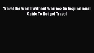 [Download PDF] Travel the World Without Worries: An Inspirational Guide To Budget Travel  Full