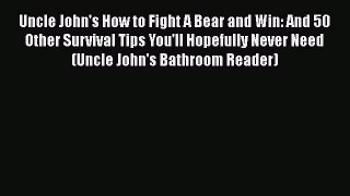Read Uncle John's How to Fight A Bear and Win: And 50 Other Survival Tips You'll Hopefully