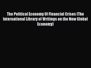 Read The Political Economy Of Financial Crises (The International Library of Writings on the