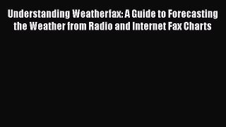 Read Understanding Weatherfax: A Guide to Forecasting the Weather from Radio and Internet Fax