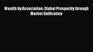 Read Wealth by Association: Global Prosperity through Market Unification PDF Free