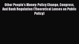 Read Other People's Money: Policy Change Congress And Bank Regulation (Theoretical Lenses on