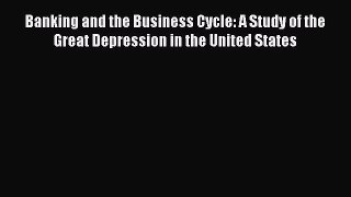 Read Banking and the Business Cycle: A Study of the Great Depression in the United States Ebook