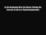 Download In the Beginning Was the Worm: Finding the Secrets of Life in a Tiny Hermaphrodite