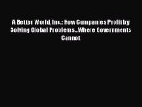Read A Better World Inc.: How Companies Profit by Solving Global Problems...Where Governments