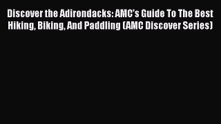 Read Discover the Adirondacks: AMC's Guide To The Best Hiking Biking And Paddling (AMC Discover