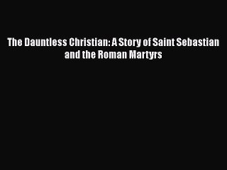 [PDF] The Dauntless Christian: A Story of Saint Sebastian and the Roman Martyrs [Download]