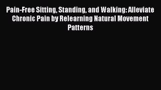 Download Pain-Free Sitting Standing and Walking: Alleviate Chronic Pain by Relearning Natural