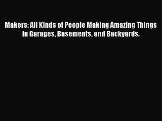 Read Makers: All Kinds of People Making Amazing Things In Garages Basements and Backyards.