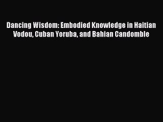 Read Dancing Wisdom: Embodied Knowledge in Haitian Vodou Cuban Yoruba and Bahian Candomble