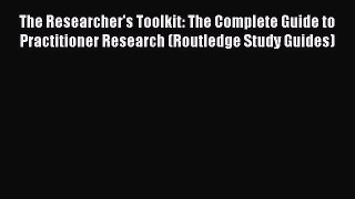 Read The Researcher's Toolkit: The Complete Guide to Practitioner Research (Routledge Study