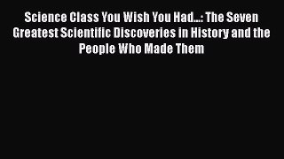 Read Science Class You Wish You Had...: The Seven Greatest Scientific Discoveries in History