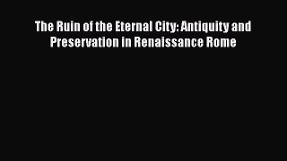 Read The Ruin of the Eternal City: Antiquity and Preservation in Renaissance Rome Ebook Free