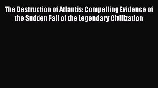 Read The Destruction of Atlantis: Compelling Evidence of the Sudden Fall of the Legendary Civilization