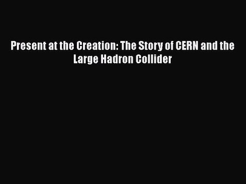 Download Present at the Creation: The Story of CERN and the Large Hadron Collider PDF Online