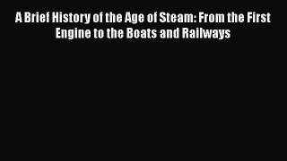 Download A Brief History of the Age of Steam: From the First Engine to the Boats and Railways