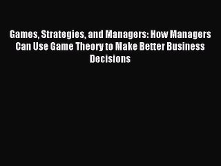 Read Games Strategies and Managers: How Managers Can Use Game Theory to Make Better Business