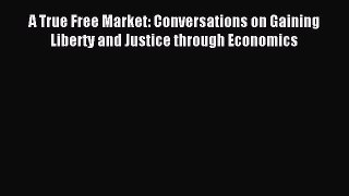 Read A True Free Market: Conversations on Gaining Liberty and Justice through Economics Ebook