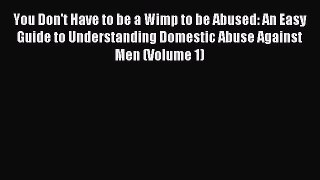 Read You Don't Have to be a Wimp to be Abused: An Easy Guide to Understanding Domestic Abuse