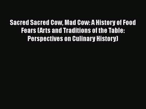 Download Sacred Sacred Cow Mad Cow: A History of Food Fears (Arts and Traditions of the Table: