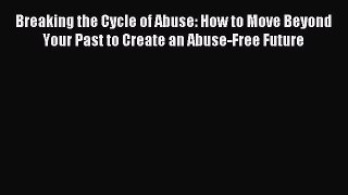 Read Breaking the Cycle of Abuse: How to Move Beyond Your Past to Create an Abuse-Free Future