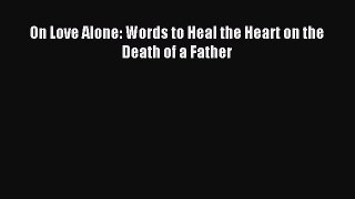 Download On Love Alone: Words to Heal the Heart on the Death of a Father Ebook Free