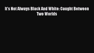 Download It's Not Always Black And White: Caught Between Two Worlds PDF Free