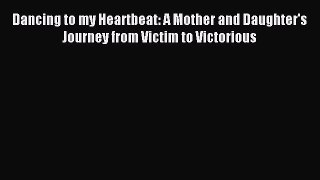 Download Dancing to my Heartbeat: A Mother and Daughter's Journey from Victim to Victorious