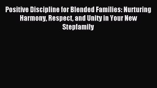 Read Positive Discipline for Blended Families: Nurturing Harmony Respect and Unity in Your