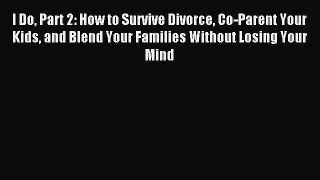 Read I Do Part 2: How to Survive Divorce Co-Parent Your Kids and Blend Your Families Without