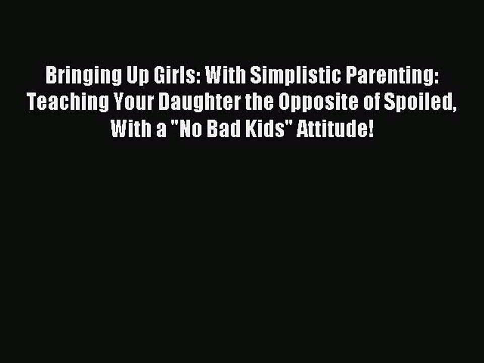 Read Bringing Up Girls: With Simplistic Parenting: Teaching Your Daughter the Opposite of Spoiled