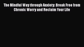 Read The Mindful Way through Anxiety: Break Free from Chronic Worry and Reclaim Your Life PDF
