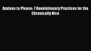 Download Anxious to Please: 7 Revolutionary Practices for the Chronically Nice Ebook Online