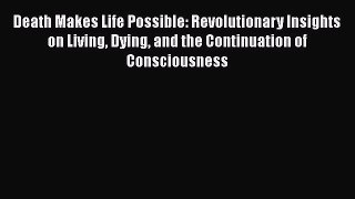 Read Death Makes Life Possible: Revolutionary Insights on Living Dying and the Continuation
