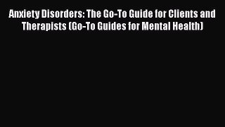 Download Anxiety Disorders: The Go-To Guide for Clients and Therapists (Go-To Guides for Mental