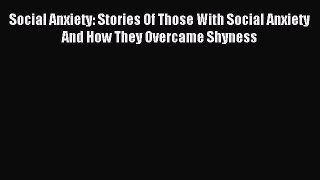 Read Social Anxiety: Stories Of Those With Social Anxiety And How They Overcame Shyness Ebook