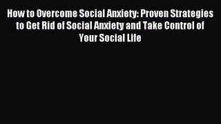 Read How to Overcome Social Anxiety: Proven Strategies to Get Rid of Social Anxiety and Take