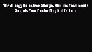 Download The Allergy Detective: Allergic Rhinitis Treatments Secrets Your Doctor May Not Tell