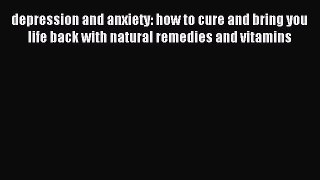 Read depression and anxiety: how to cure and bring you life back with natural remedies and