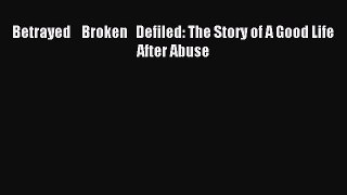 Read Betrayed    Broken   Defiled: The Story of A Good Life After Abuse PDF Online