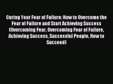 Read Curing Your Fear of Failure: How to Overcome the Fear of Failure and Start Achieving Success