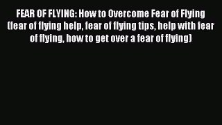 Read FEAR OF FLYING: How to Overcome Fear of Flying (fear of flying help fear of flying tips