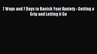 Download 7 Ways and 7 Days to Banish Your Anxiety - Getting a Grip and Letting it Go PDF Free