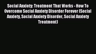 Read Social Anxiety: Treatment That Works - How To Overcome Social Anxiety Disorder Forever