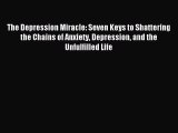 Read The Depression Miracle: Seven Keys to Shattering the Chains of Anxiety Depression and