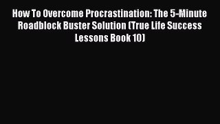 Read How To Overcome Procrastination: The 5-Minute Roadblock Buster Solution (True Life Success