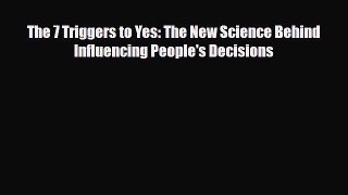 [PDF] The 7 Triggers to Yes: The New Science Behind Influencing People's Decisions Read Full
