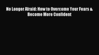 Read No Longer Afraid: How to Overcome Your Fears & Become More Confident Ebook Free
