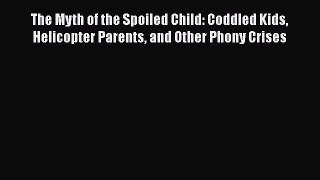 Read The Myth of the Spoiled Child: Coddled Kids Helicopter Parents and Other Phony Crises