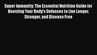 Read Super Immunity: The Essential Nutrition Guide for Boosting Your Body's Defenses to Live